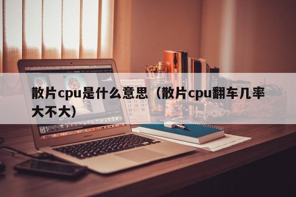散片cpu是什么意思(散片cpu翻车几率大不大)