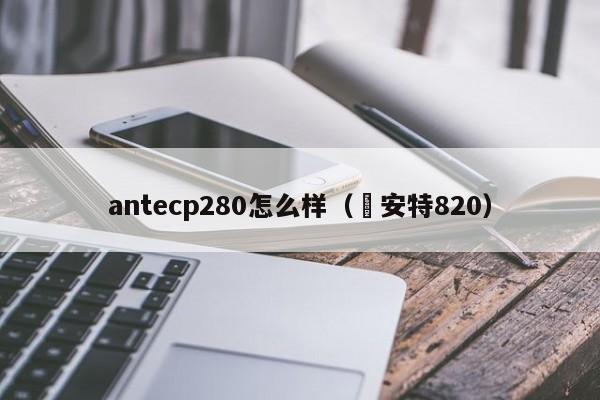 antecp280怎么样（捿安特820）