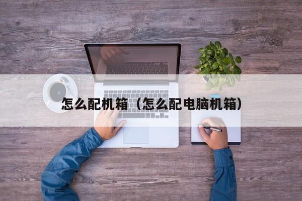 怎么配机箱（怎么配电脑机箱）
