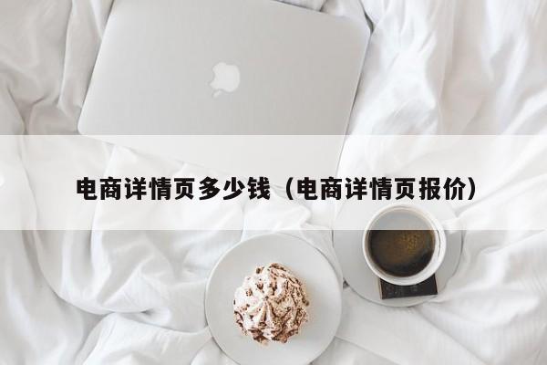 电商详情页多少钱（电商详情页报价）